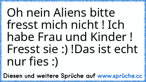 Oh nein Aliens bitte fresst mich nicht ! Ich habe Frau und Kinder ! Fresst sie :) !
Das ist echt nur fies :)