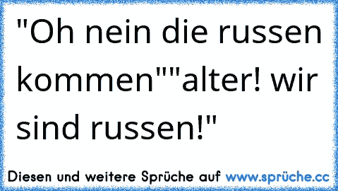 "Oh nein die russen kommen"
"alter! wir sind russen!"