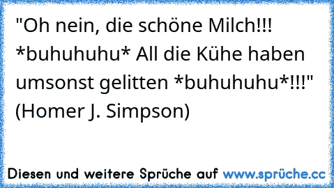 "Oh nein, die schöne Milch!!! *buhuhuhu* All die Kühe haben umsonst gelitten *buhuhuhu*!!!" (Homer J. Simpson)