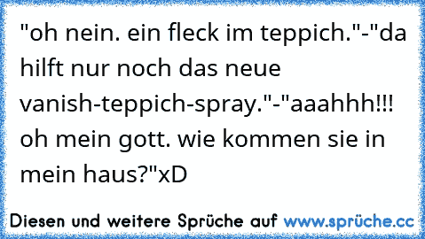 "oh nein. ein fleck im teppich."-
"da hilft nur noch das neue vanish-teppich-spray."-
"aaahhh!!! oh mein gott. wie kommen sie in mein haus?"
xD