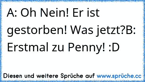 A: Oh Nein! Er ist gestorben! Was jetzt?
B: Erstmal zu Penny! :D