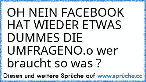 OH NEIN FACEBOOK HAT WIEDER ETWAS DUMMES DIE UMFRAGEN
O.o 
wer braucht so was ?