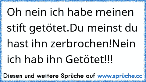 Oh nein ich habe meinen stift getötet.Du meinst du hast ihn zerbrochen!Nein ich hab ihn Getötet!!!