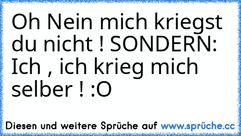 Oh Nein mich kriegst du nicht ! SONDERN: 
Ich , ich krieg mich selber ! :O