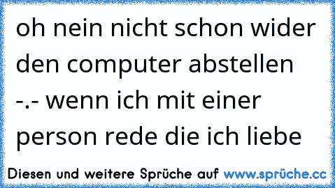 oh nein nicht schon wider den computer abstellen -.- wenn ich mit einer person rede die ich liebe