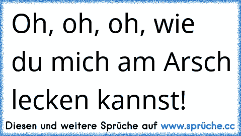 Oh, oh, oh, wie du mich am Arsch lecken kannst! ♫ ♫