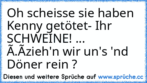 Oh scheisse sie haben Kenny getötet
- Ihr SCHWEINE! 
... ó.ó
zieh'n wir un's 'nd Döner rein ?