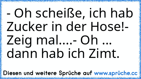 - Oh scheiße, ich hab Zucker in der Hose!
- Zeig mal.
...
- Oh ... dann hab ich Zimt.