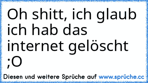 Oh shitt, ich glaub ich hab das internet gelöscht ;O