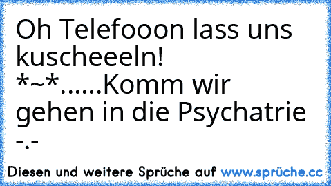 Oh Telefooon lass uns kuscheeeln! *~*
...
...
Komm wir gehen in die Psychatrie -.-