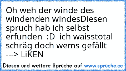 Oh weh der winde des windenden windes
Diesen spruch hab ich selbst erfunden  :D  ich waiss
total schräg doch wems gefällt ---> LiKEN