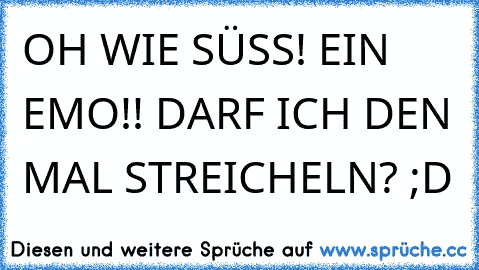 OH WIE SÜSS! EIN EMO!! DARF ICH DEN MAL STREICHELN? ;D