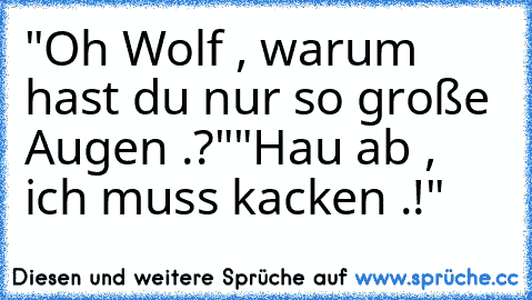 "Oh Wolf , warum hast du nur so große Augen .?"
"Hau ab , ich muss kacken .!"