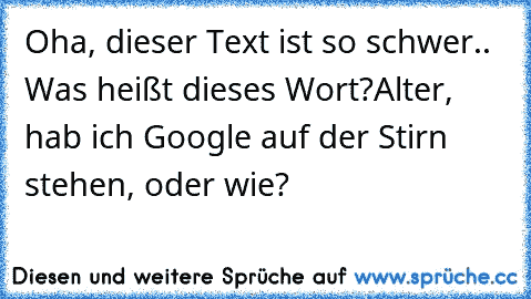 Oha, dieser Text ist so schwer.. Was heißt dieses Wort?
Alter, hab ich Google auf der Stirn stehen, oder wie?