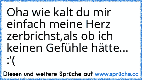 Oha wie kalt du mir einfach meine Herz zerbrichst,
als ob ich keinen Gefühle hätte... :'(