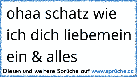 ohaa schatz wie ich dich liebe
mein ein & alles