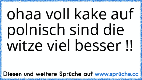 ohaa voll kake auf polnisch sind die witze viel besser !!