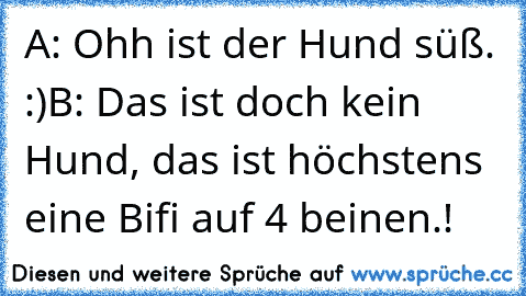 A: Ohh ist der Hund süß. :)
B: Das ist doch kein Hund, das ist höchstens eine Bifi auf 4 beinen.!