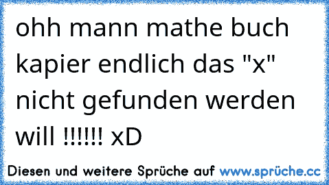 ohh mann mathe buch kapier endlich das "x" nicht gefunden werden will !!!!!! xD