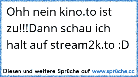 Ohh nein kino.to ist zu!!!
Dann schau ich halt auf stream2k.to :D