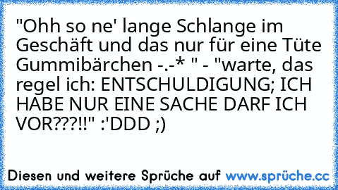 "Ohh so ne' lange Schlange im Geschäft und das nur für eine Tüte Gummibärchen -.-* " 
- "warte, das regel ich: ENTSCHULDIGUNG; ICH HABE NUR EINE SACHE DARF ICH VOR???!!" 
:'DDD ;)