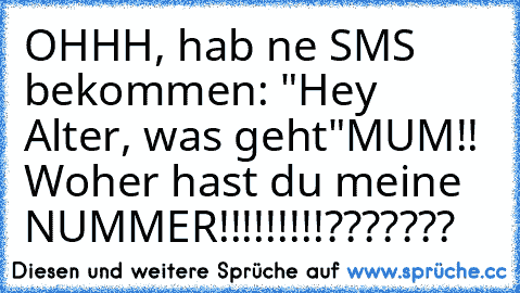 OHHH, hab ne SMS bekommen: "Hey Alter, was geht"
MUM!! Woher hast du meine NUMMER!!!!!!!!!???????