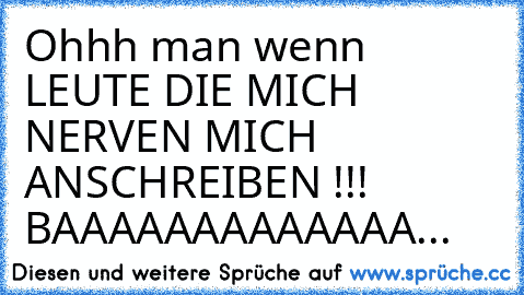 Ohhh man wenn LEUTE DIE MICH NERVEN MICH ANSCHREIBEN !!! BAAAAAAAAAAAAA...