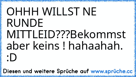 OHHH WILLST NE RUNDE MITTLEID???
Bekommst aber keins ! hahaahah. :D