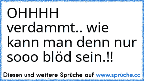 OHHHH verdammt.. wie kann man denn nur sooo blöd sein.!!