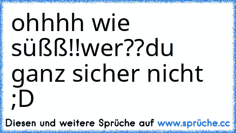 ohhhh wie süßß!!
wer??
du ganz sicher nicht ;D