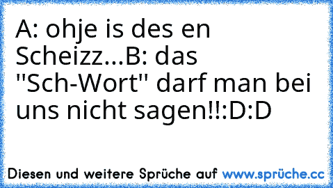 A: ohje is des en Scheizz...
B: das ''Sch-Wort'' darf man bei uns nicht sagen!!
:D:D