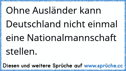 Ohne Ausländer kann Deutschland nicht einmal eine Nationalmannschaft stellen.