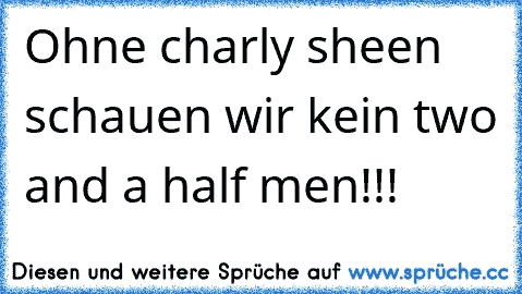 Ohne charly sheen schauen wir kein two and a half men!!!