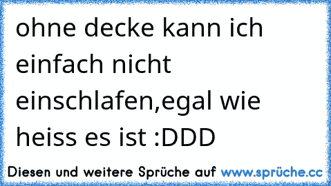 ohne decke kann ich einfach nicht einschlafen,egal wie heiss es ist :DDD