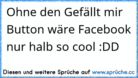 Ohne den ´Gefällt mir´ Button wäre Facebook nur halb so cool :DD