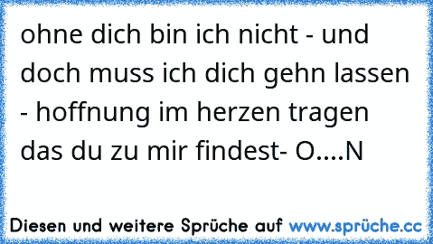 ohne dich bin ich nicht - und doch muss ich dich gehn lassen - hoffnung im herzen tragen das du zu mir findest- O....N