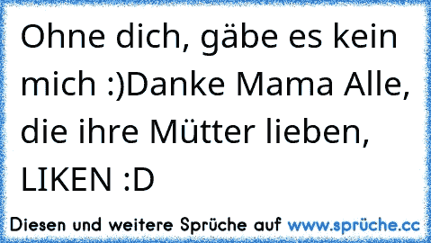 Ohne dich, gäbe es kein mich :)
Danke Mama ♥
Alle, die ihre Mütter lieben, LIKEN :D