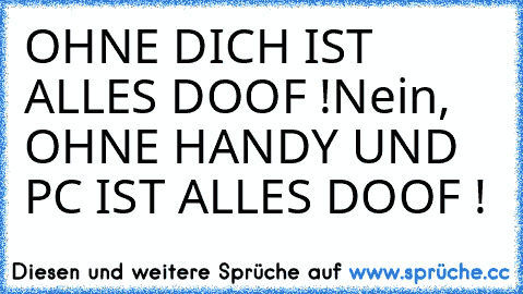 OHNE DICH IST ALLES DOOF !
Nein, OHNE HANDY UND PC IST ALLES DOOF !