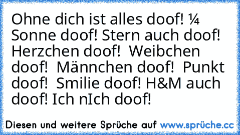 Ohne dich ist alles doof! 
☼ ←Sonne doof! 
★←Stern auch doof! 
♥ ←Herzchen doof! 
♂ ←Weibchen doof! 
♀ ←Männchen doof! 
• ←Punkt doof! 
☺ ←Smilie doof! 
H&M ←auch doof! 
Ich ←nIch doof!