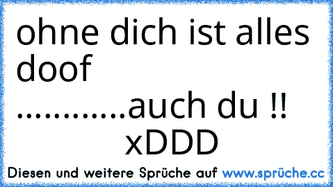 ohne dich ist alles doof ♥
       ............auch du !! 
               xDDD