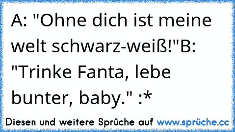 A: "Ohne dich ist meine welt schwarz-weiß!"
B: "Trinke Fanta, lebe bunter, baby." :*