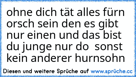 ohne dich tät alles fürn orsch sein den es gibt nur einen und das bist du junge nur do  sonst kein anderer hurnsohn