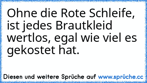 Ohne die Rote Schleife, ist jedes Brautkleid wertlos, egal wie viel es gekostet hat.