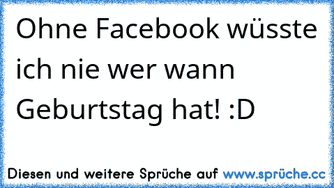 Ohne Facebook wüsste ich nie wer wann Geburtstag hat! :D