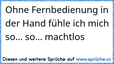 Ohne Fernbedienung in der Hand fühle ich mich so... so... machtlos