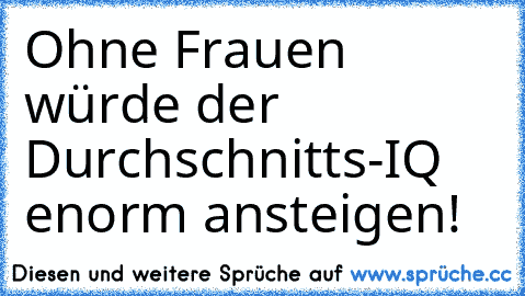 Ohne Frauen würde der Durchschnitts-IQ enorm ansteigen!