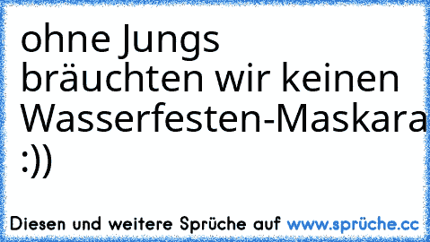 ohne Jungs bräuchten wir keinen Wasserfesten-Maskara :))