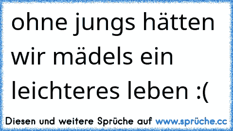 ohne jungs hätten wir mädels ein leichteres leben :(