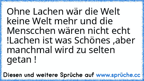 Ohne Lachen wär die Welt keine Welt mehr und die Menscchen wären nicht echt !
Lachen ist was Schönes ,aber manchmal wird zu selten getan !  ♥