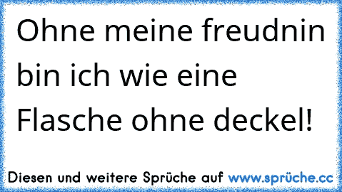 Ohne meine freudnin bin ich wie eine Flasche ohne deckel!